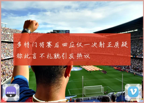 多特门将赛后回应仅一次射正质疑称此言不礼貌引发热议