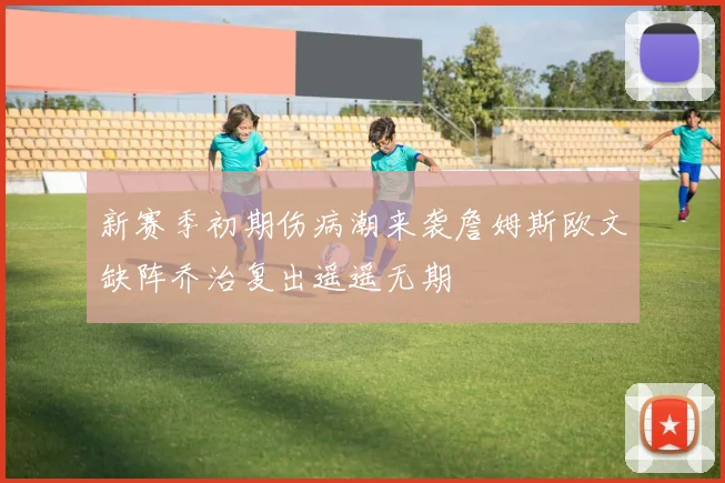 新赛季初期伤病潮来袭詹姆斯欧文缺阵乔治复出遥遥无期