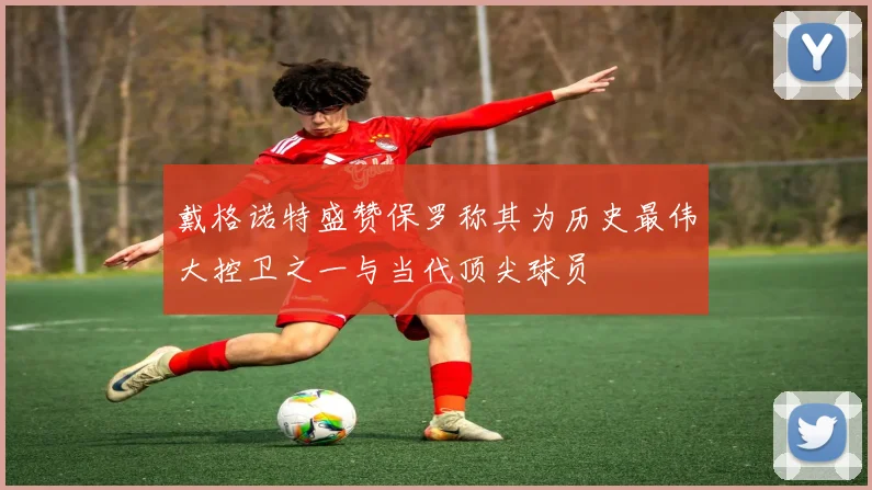 戴格诺特盛赞保罗称其为历史最伟大控卫之一与当代顶尖球员