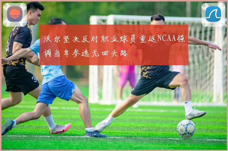 沃尔坚决反对职业球员重返NCAA强调当年参选无回头路