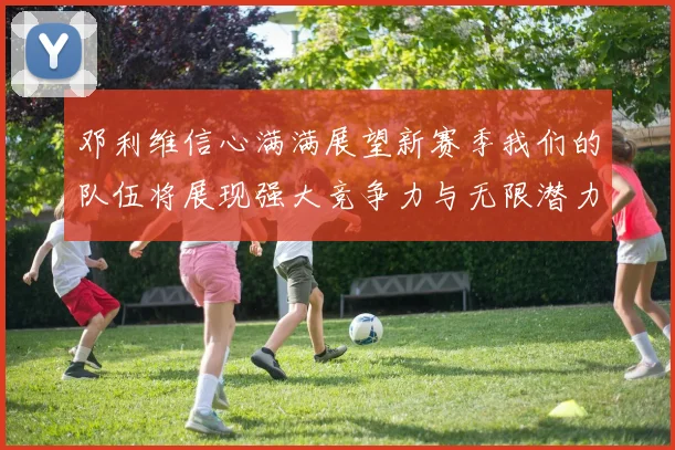 邓利维信心满满展望新赛季我们的队伍将展现强大竞争力与无限潜力