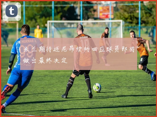 米兰期待迈尼昂续约回应球员即将做出最终决定