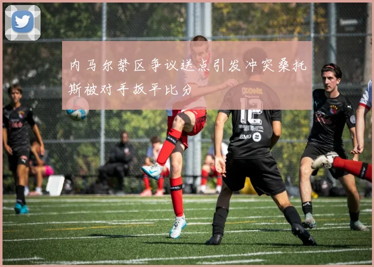 内马尔禁区争议送点引发冲突桑托斯被对手扳平比分