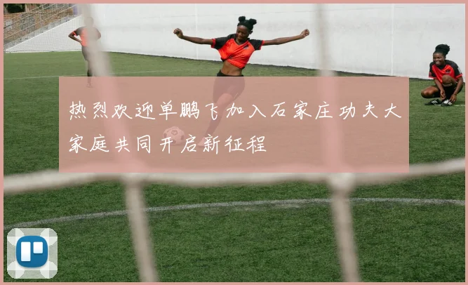 热烈欢迎单鹏飞加入石家庄功夫大家庭共同开启新征程