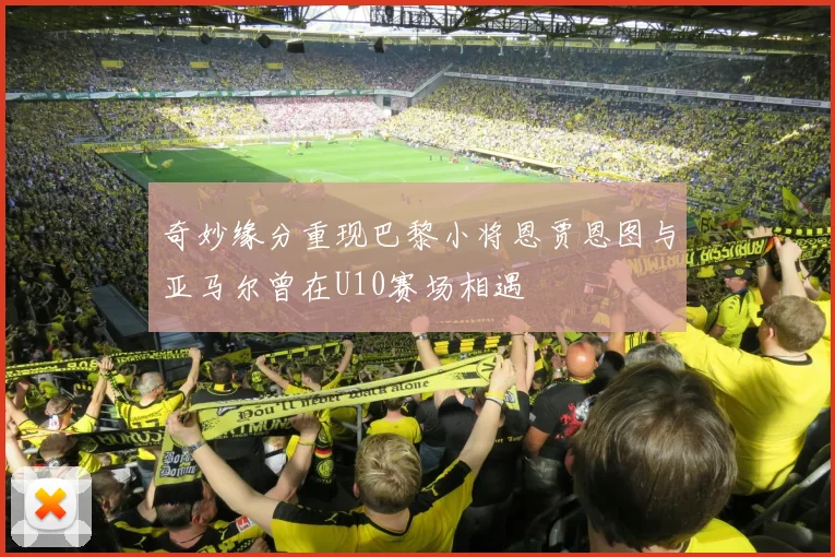 奇妙缘分重现巴黎小将恩贾恩图与亚马尔曾在U10赛场相遇