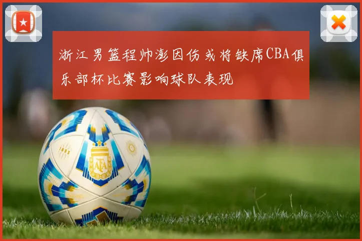 浙江男篮程帅澎因伤或将缺席CBA俱乐部杯比赛影响球队表现