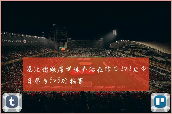 恩比德缺席训练乔治在昨日3v3后今日参与5v5对抗赛