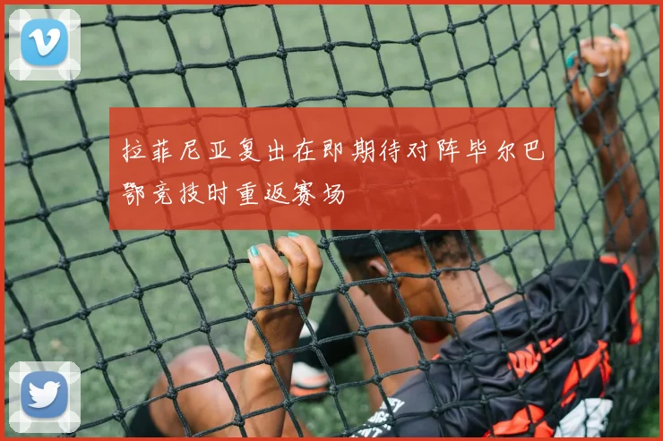 拉菲尼亚复出在即期待对阵毕尔巴鄂竞技时重返赛场