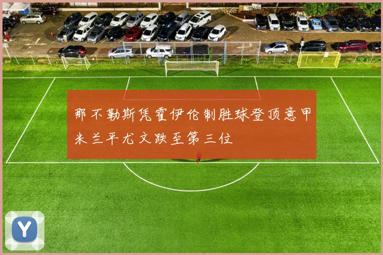 那不勒斯凭霍伊伦制胜球登顶意甲米兰平尤文跌至第三位