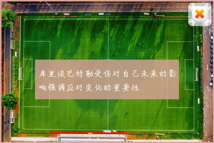 库里谈巴特勒受伤对自己未来的影响强调应对变化的重要性