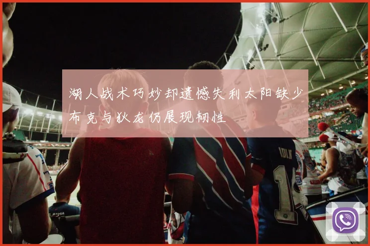 湖人战术巧妙却遗憾失利太阳缺少布克与狄龙仍展现韧性