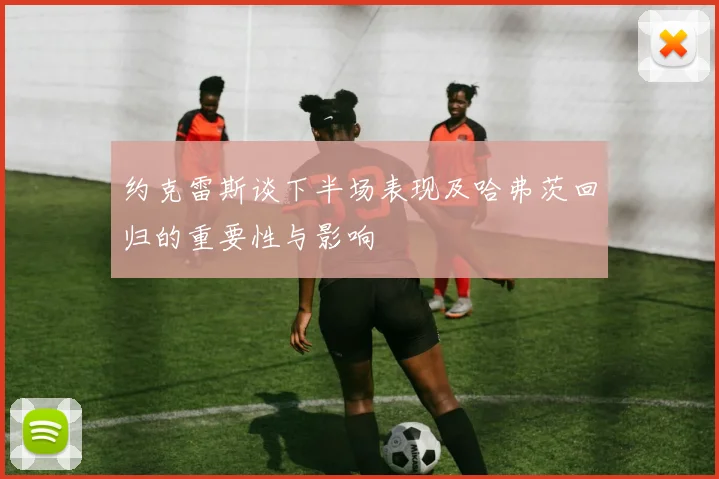 约克雷斯谈下半场表现及哈弗茨回归的重要性与影响