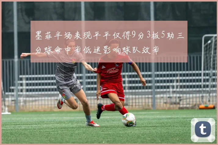 墨菲半场表现平平仅得9分3板5助三分球命中率低迷影响球队效率