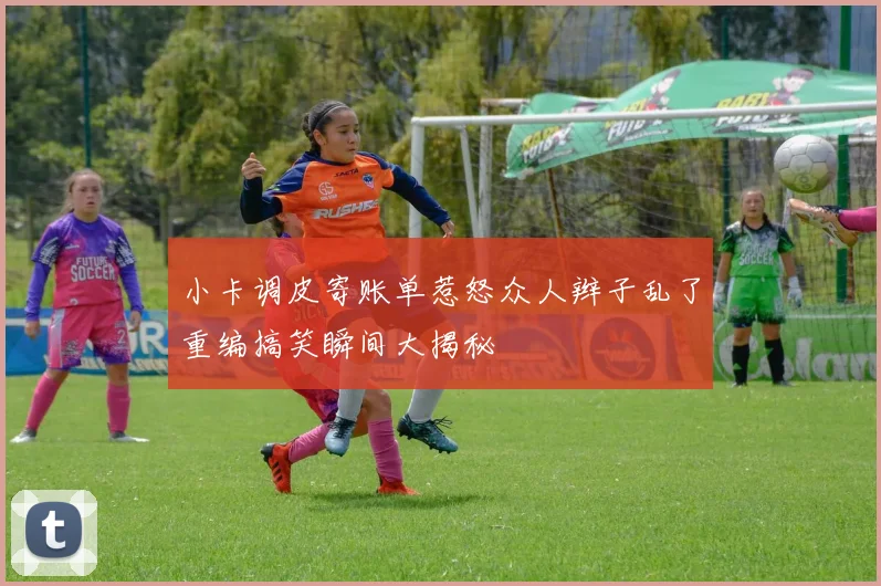 小卡调皮寄账单惹怒众人辫子乱了重编搞笑瞬间大揭秘
