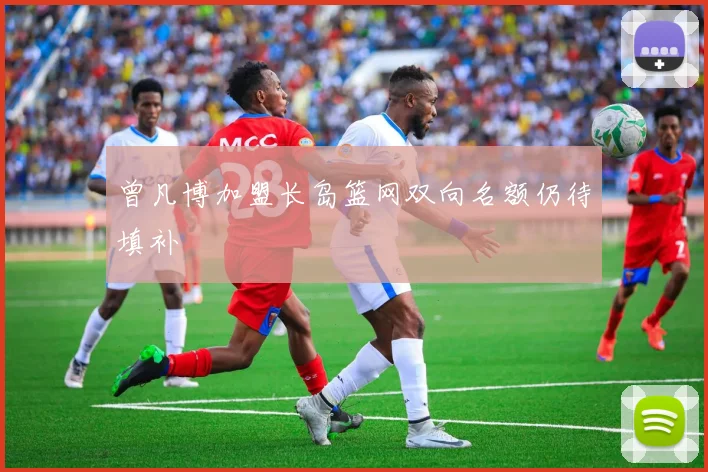 曾凡博加盟长岛篮网双向名额仍待填补