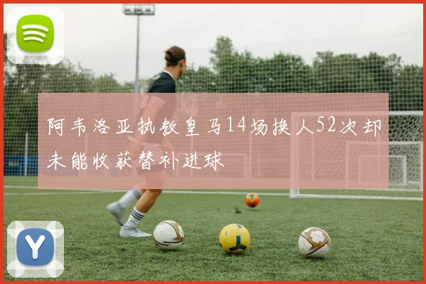 阿韦洛亚执教皇马14场换人52次却未能收获替补进球