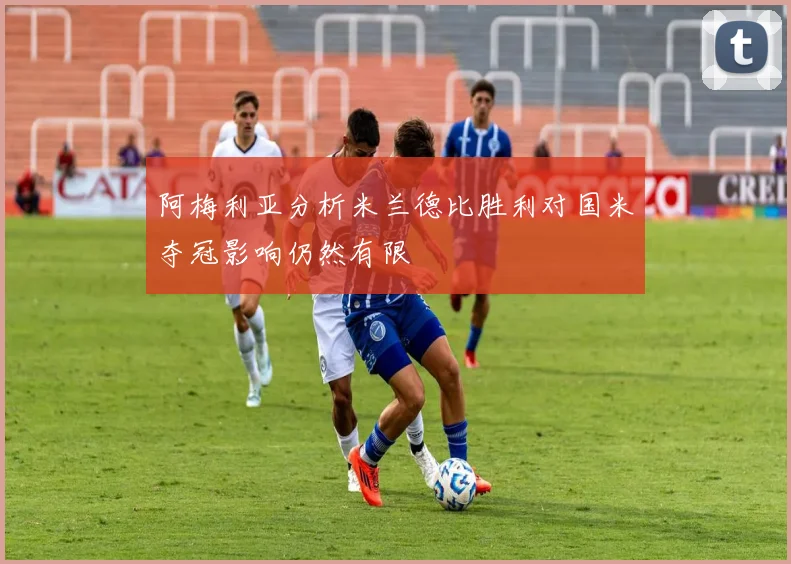 阿梅利亚分析米兰德比胜利对国米夺冠影响仍然有限