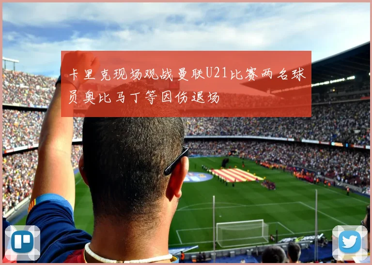 卡里克现场观战曼联U21比赛两名球员奥比马丁等因伤退场