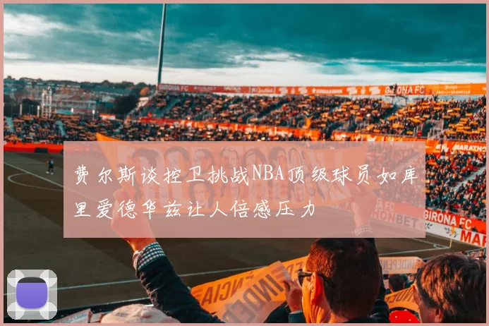费尔斯谈控卫挑战NBA顶级球员如库里爱德华兹让人倍感压力