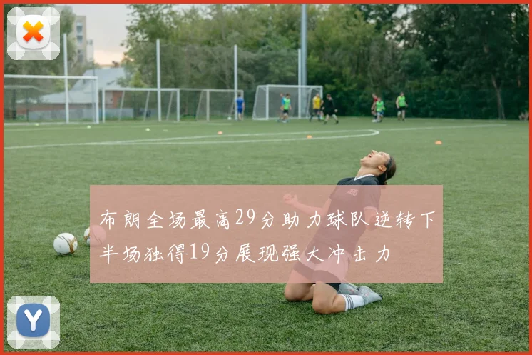 布朗全场最高29分助力球队逆转下半场独得19分展现强大冲击力