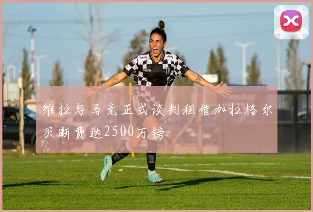 维拉与马竞正式谈判租借加拉格尔买断费达2500万镑