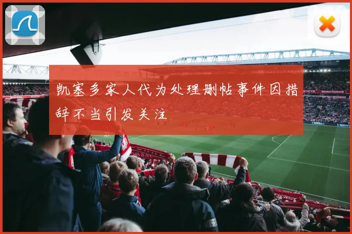 凯塞多家人代为处理删帖事件因措辞不当引发关注